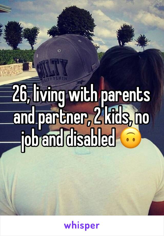 26, living with parents and partner, 2 kids, no job and disabled 🙃