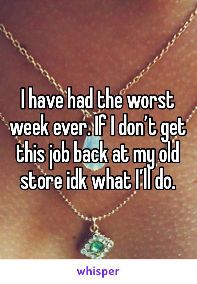 I have had the worst week ever. If I don’t get this job back at my old store idk what I’ll do. 