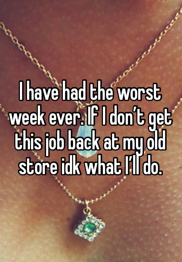 I have had the worst week ever. If I don’t get this job back at my old store idk what I’ll do. 