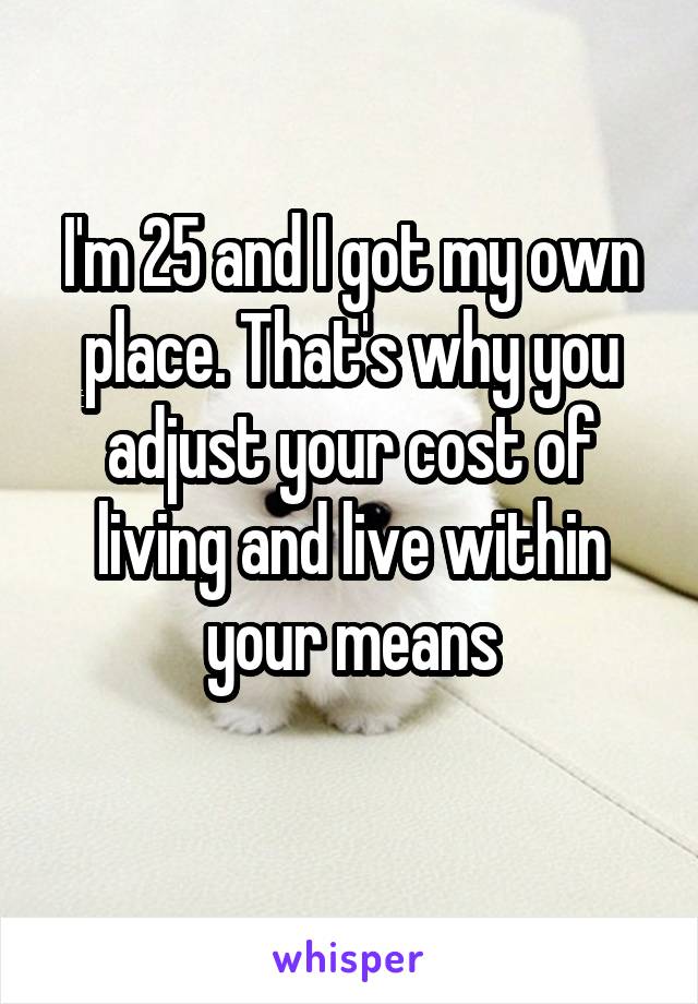 I'm 25 and I got my own place. That's why you adjust your cost of living and live within your means
