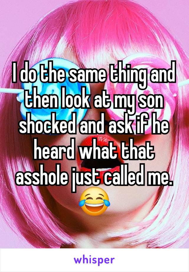 I do the same thing and then look at my son shocked and ask if he heard what that asshole just called me. 😂