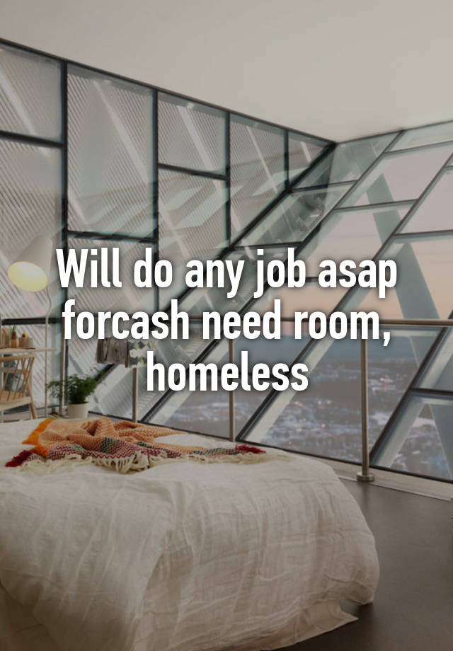 Will do any job asap forcash need room, homeless