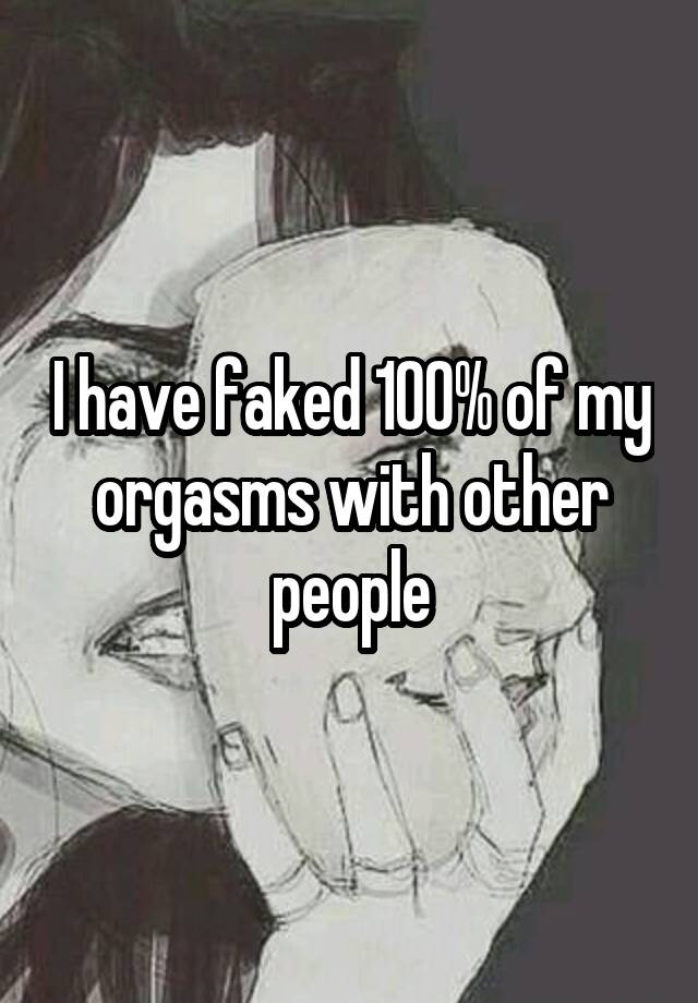 I have faked 100% of my orgasms with other people