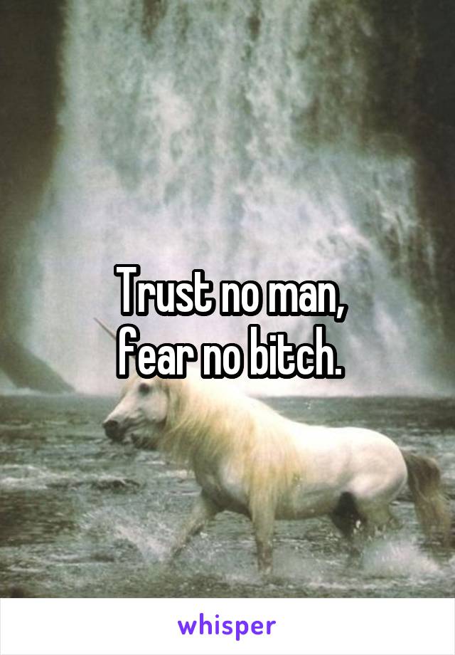 Trust no man,
fear no bitch.