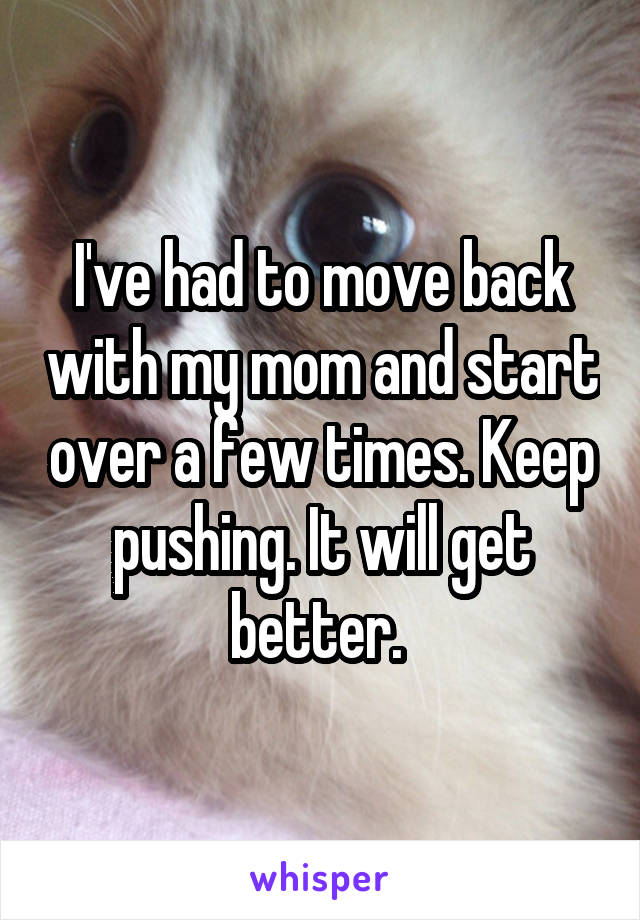 I've had to move back with my mom and start over a few times. Keep pushing. It will get better. 