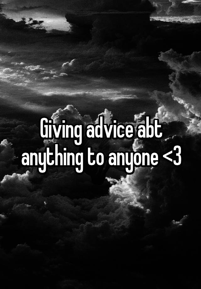 Giving advice abt anything to anyone <3