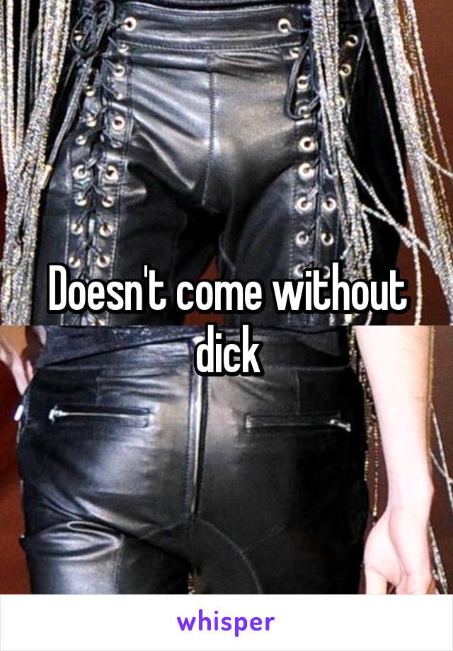 Doesn't come without dick