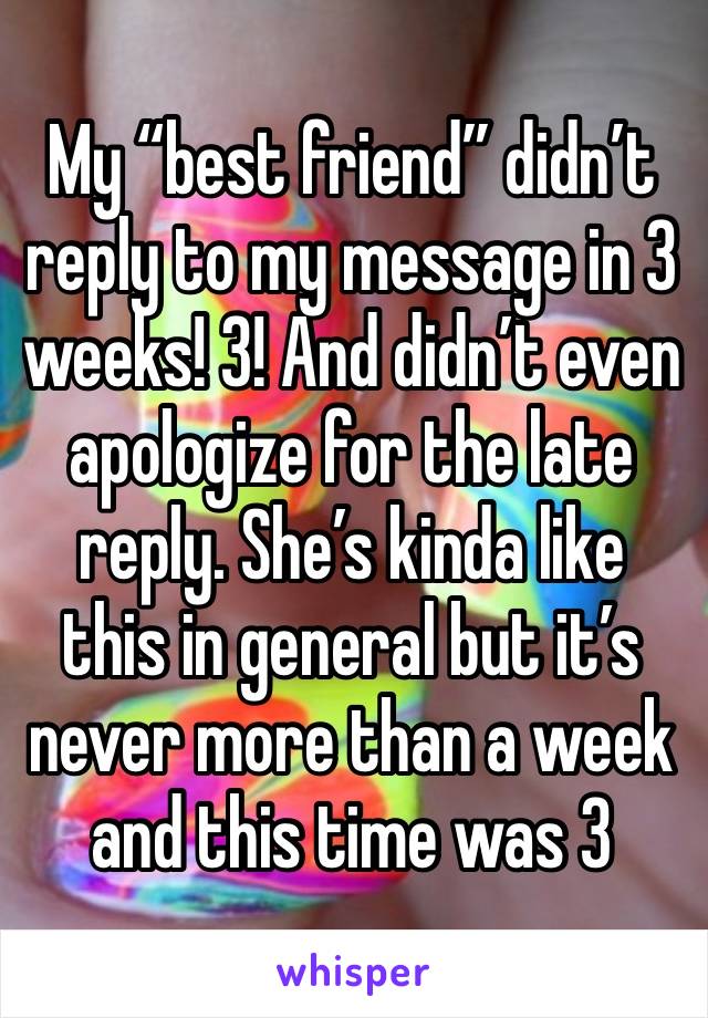 My “best friend” didn’t reply to my message in 3 weeks! 3! And didn’t even apologize for the late reply. She’s kinda like this in general but it’s never more than a week and this time was 3