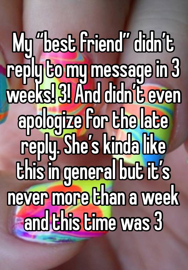 My “best friend” didn’t reply to my message in 3 weeks! 3! And didn’t even apologize for the late reply. She’s kinda like this in general but it’s never more than a week and this time was 3