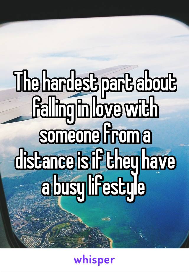 The hardest part about falling in love with someone from a distance is if they have a busy lifestyle 