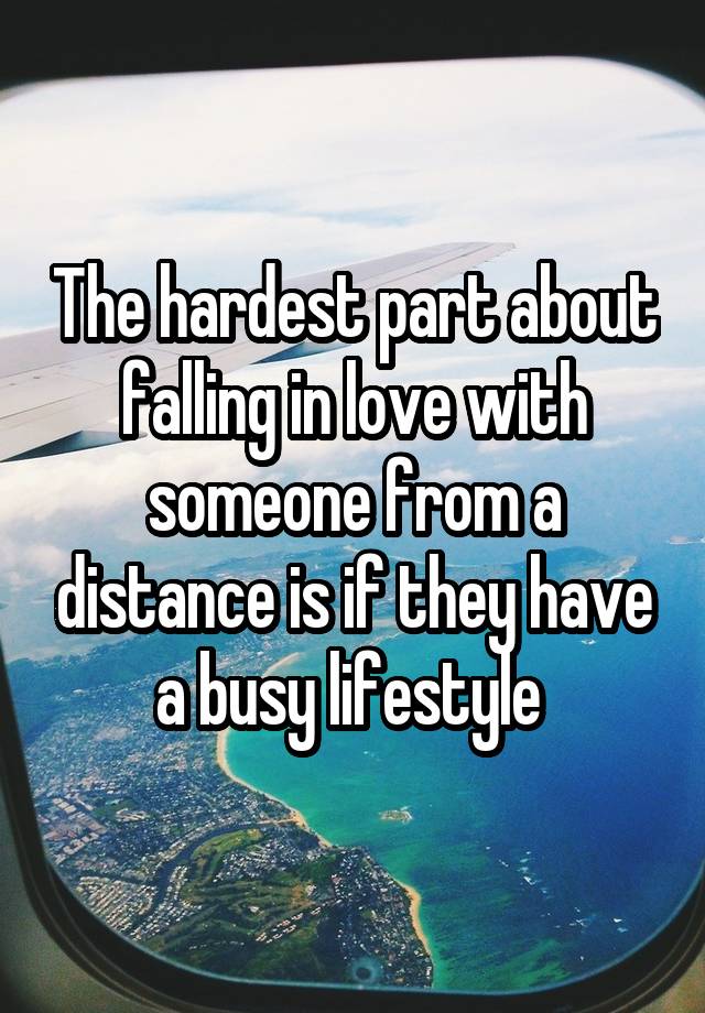 The hardest part about falling in love with someone from a distance is if they have a busy lifestyle 