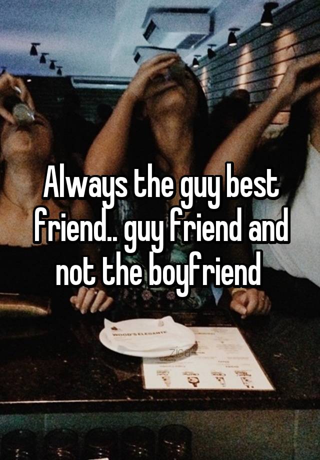 Always the guy best friend.. guy friend and not the boyfriend 