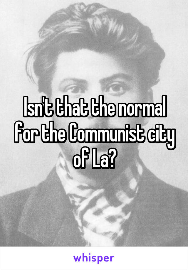 Isn't that the normal for the Communist city of La?