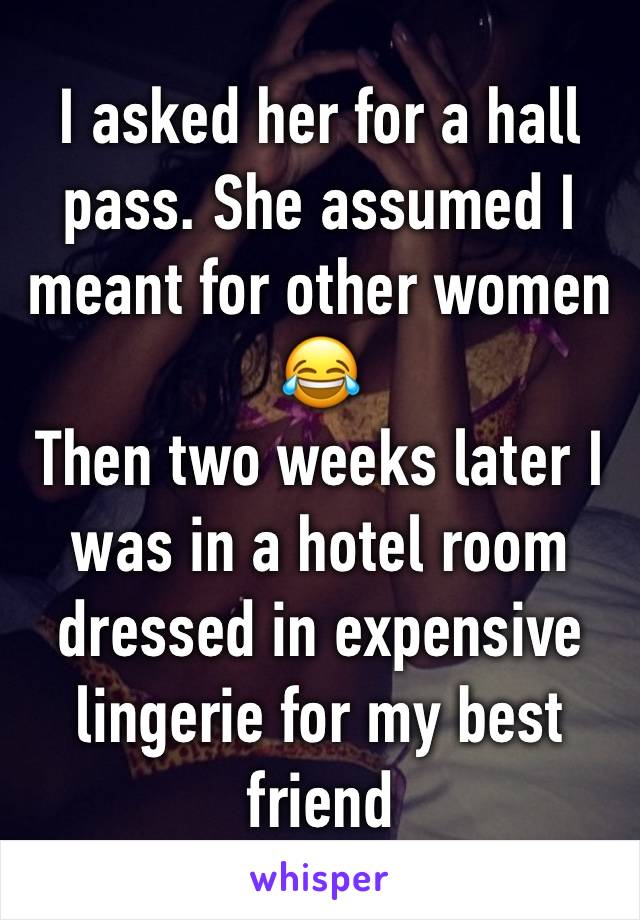 I asked her for a hall pass. She assumed I meant for other women😂
Then two weeks later I was in a hotel room dressed in expensive lingerie for my best friend  