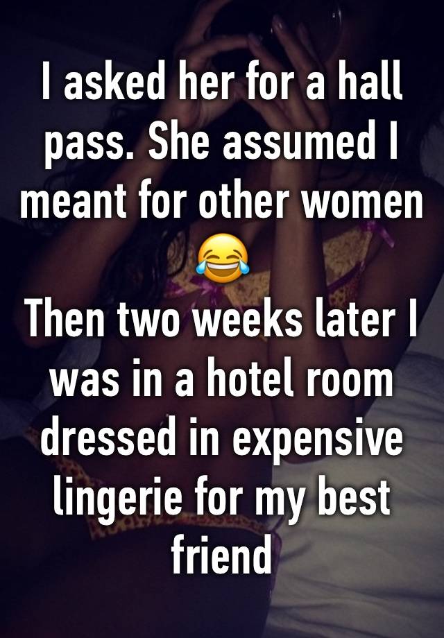 I asked her for a hall pass. She assumed I meant for other women😂
Then two weeks later I was in a hotel room dressed in expensive lingerie for my best friend  