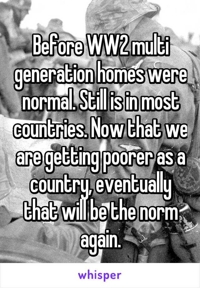 Before WW2 multi generation homes were normal. Still is in most countries. Now that we are getting poorer as a country, eventually that will be the norm again.