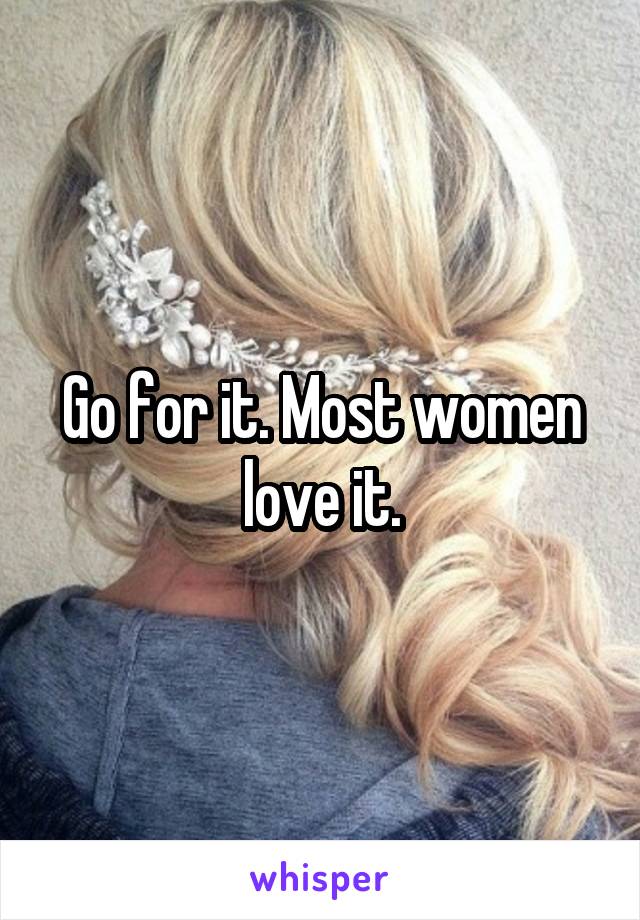 Go for it. Most women love it.