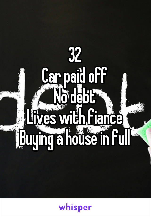 32 
Car paid off 
No debt 
Lives with fiance 
Buying a house in full 
