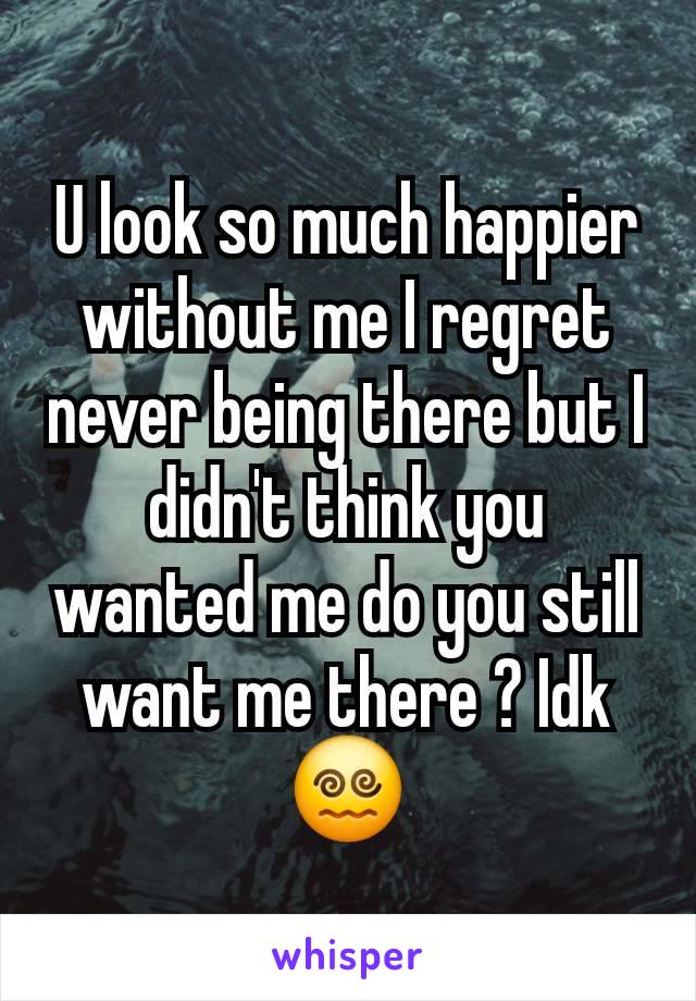 U look so much happier without me I regret never being there but I didn't think you wanted me do you still want me there ? Idk 😵‍💫