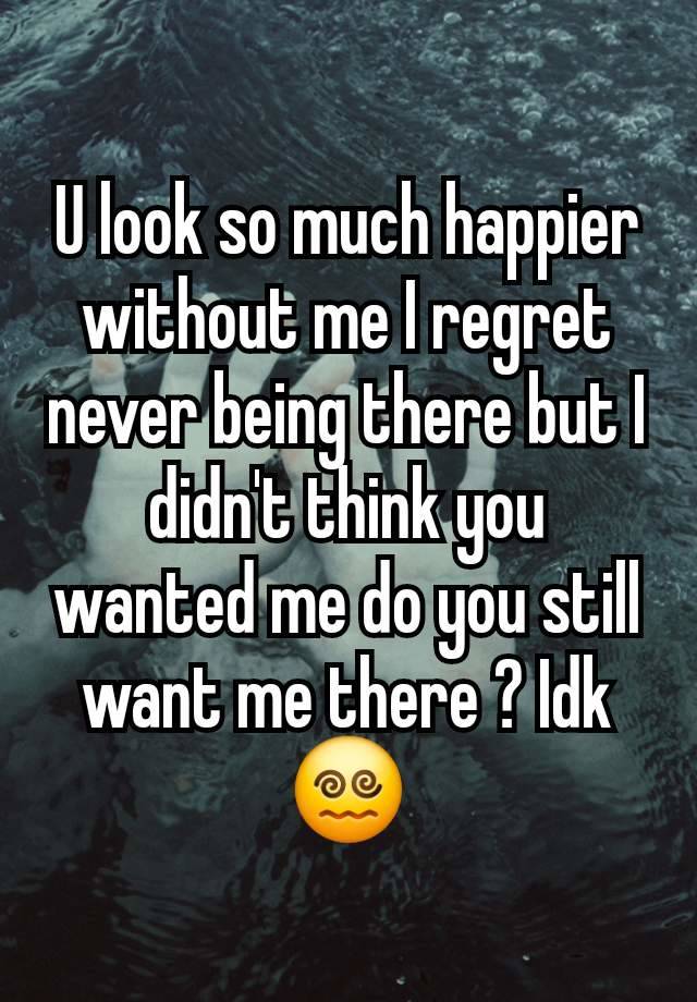 U look so much happier without me I regret never being there but I didn't think you wanted me do you still want me there ? Idk 😵‍💫