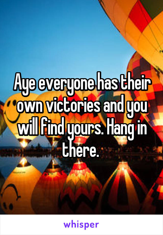 Aye everyone has their own victories and you will find yours. Hang in there. 