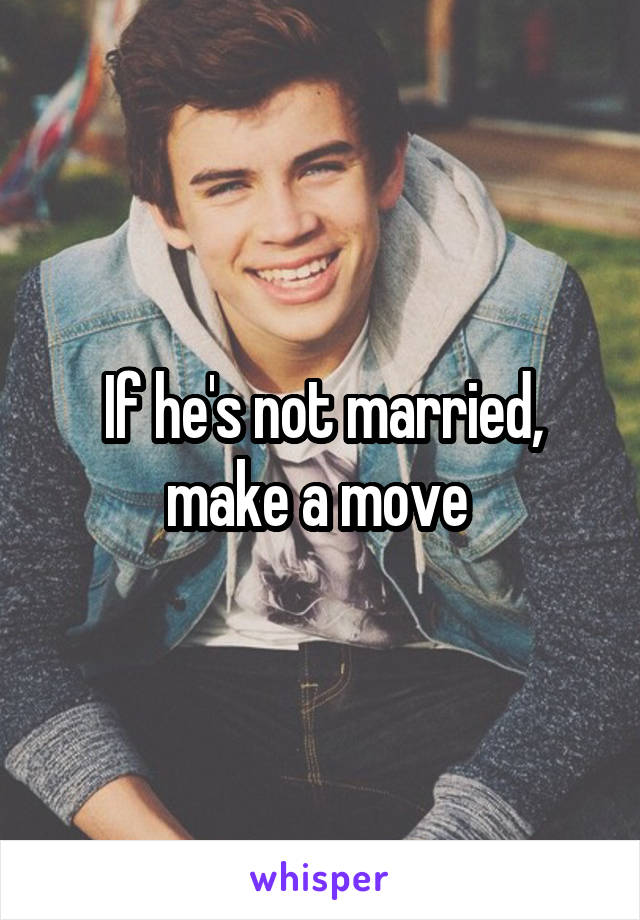 If he's not married, make a move 