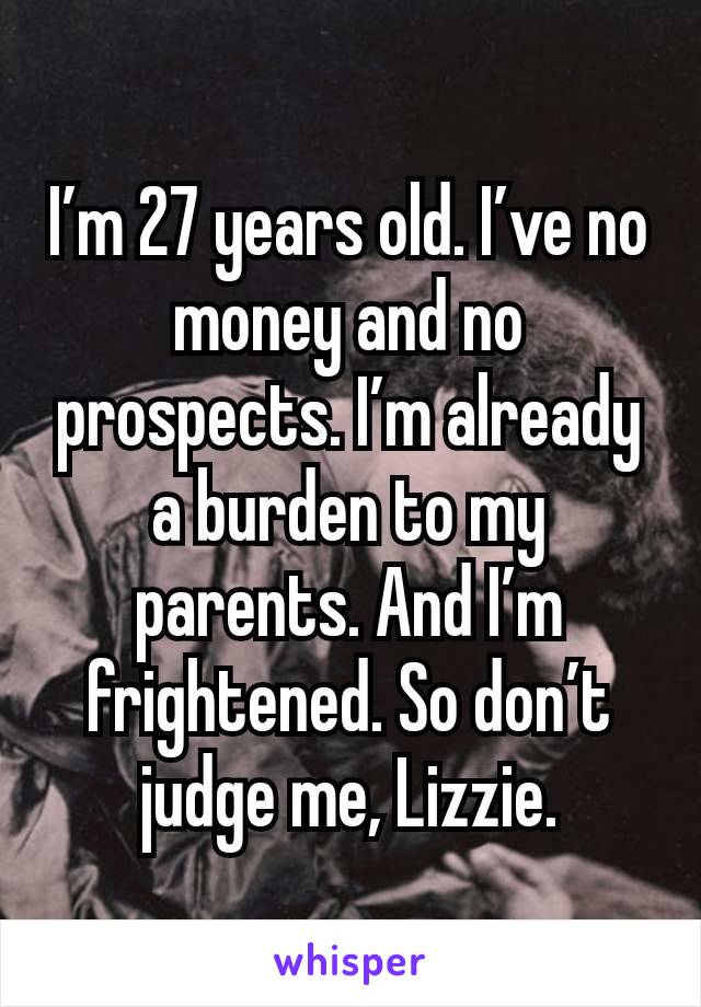 I’m 27 years old. I’ve no money and no prospects. I’m already a burden to my parents. And I’m frightened. So don’t judge me, Lizzie.