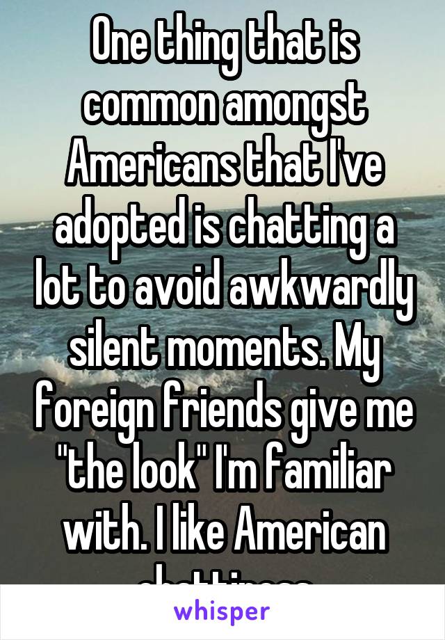 One thing that is common amongst Americans that I've adopted is chatting a lot to avoid awkwardly silent moments. My foreign friends give me "the look" I'm familiar with. I like American chattiness