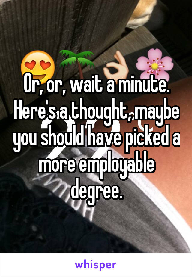 Or, or, wait a minute. Here's a thought, maybe you should have picked a more employable degree.