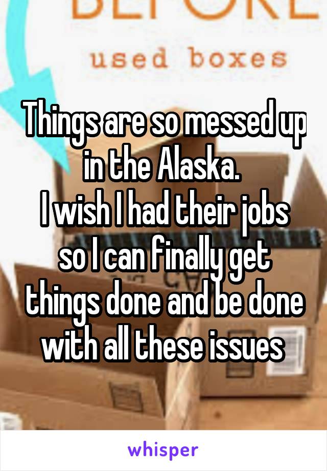 Things are so messed up in the Alaska. 
I wish I had their jobs so I can finally get things done and be done with all these issues 