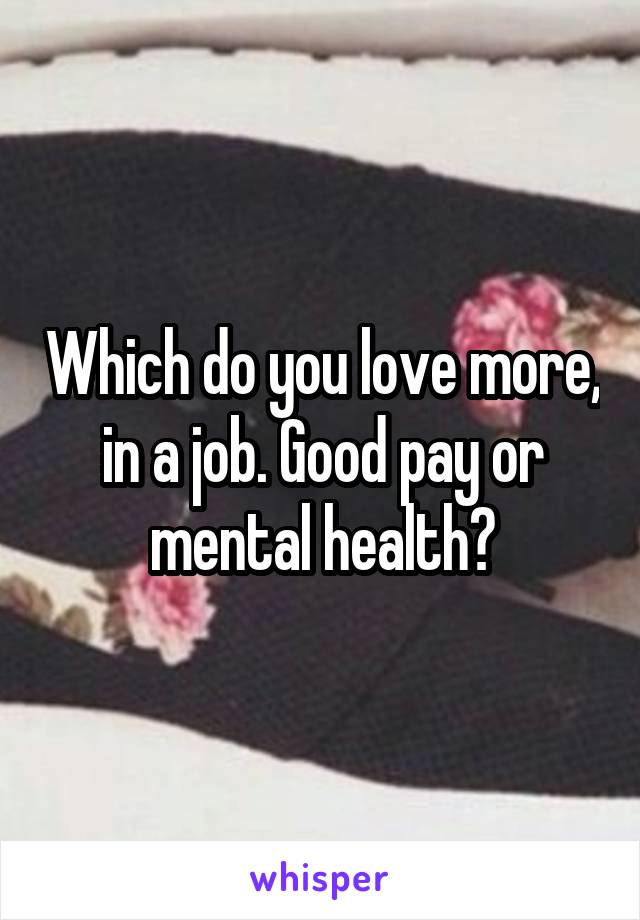 Which do you love more, in a job. Good pay or mental health?