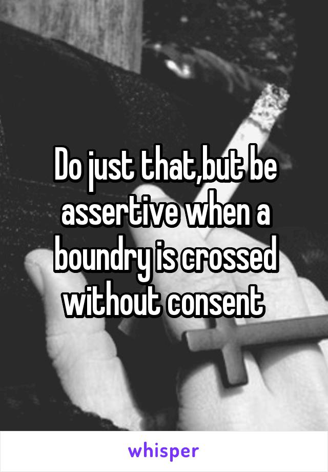 Do just that,but be assertive when a boundry is crossed without consent 