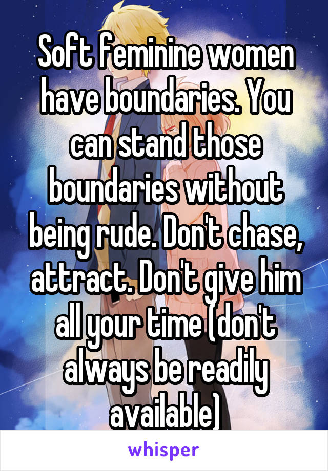 Soft feminine women have boundaries. You can stand those boundaries without being rude. Don't chase, attract. Don't give him all your time (don't always be readily available)