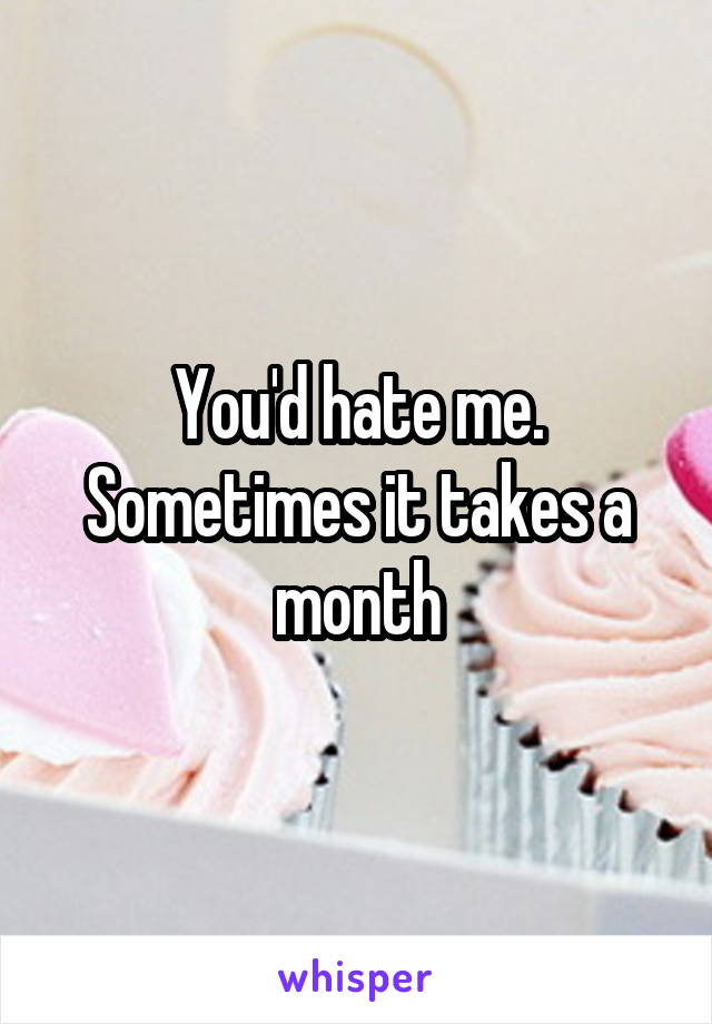 You'd hate me. Sometimes it takes a month