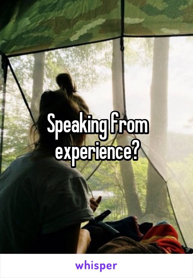 Speaking from experience?