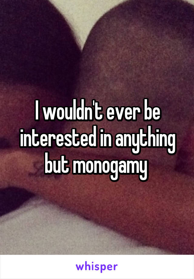 I wouldn't ever be interested in anything but monogamy 