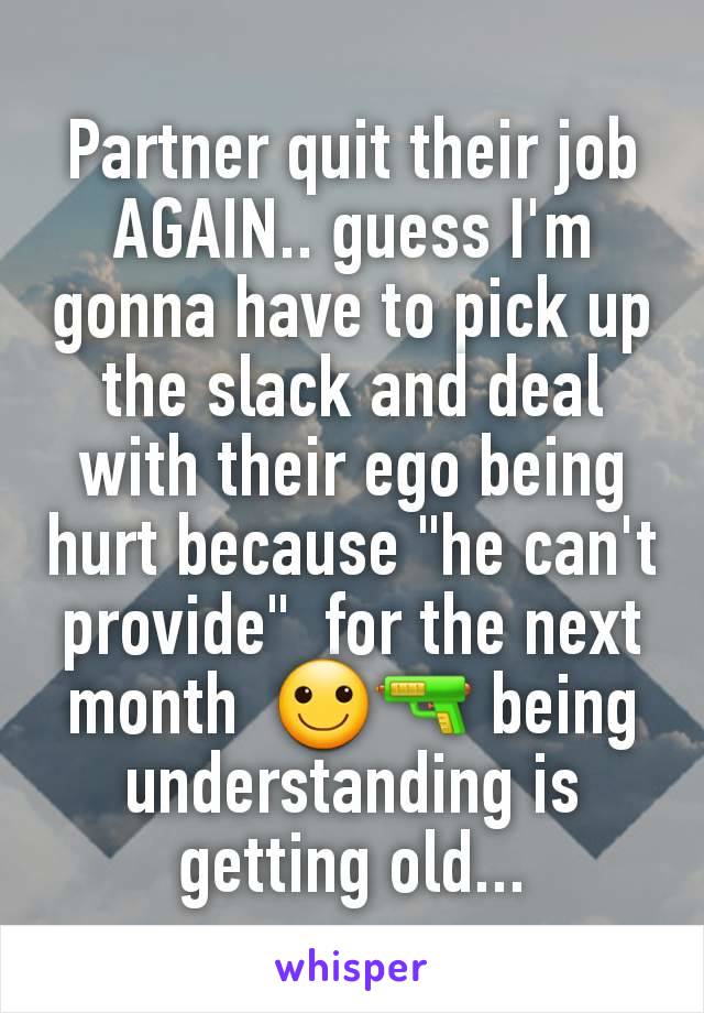 Partner quit their job AGAIN.. guess I'm gonna have to pick up the slack and deal with their ego being hurt because "he can't provide"  for the next month  🙂🔫 being understanding is getting old...