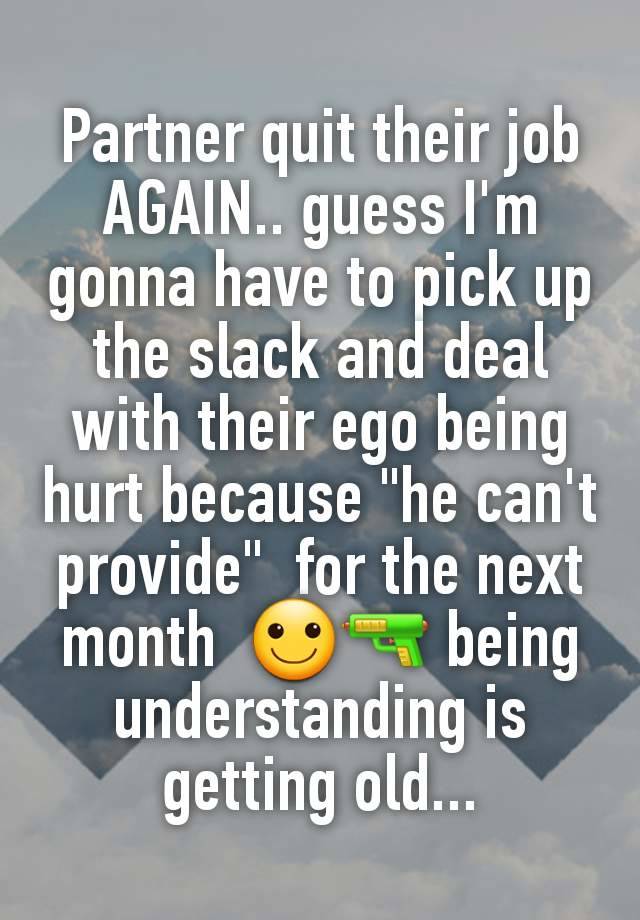 Partner quit their job AGAIN.. guess I'm gonna have to pick up the slack and deal with their ego being hurt because "he can't provide"  for the next month  🙂🔫 being understanding is getting old...