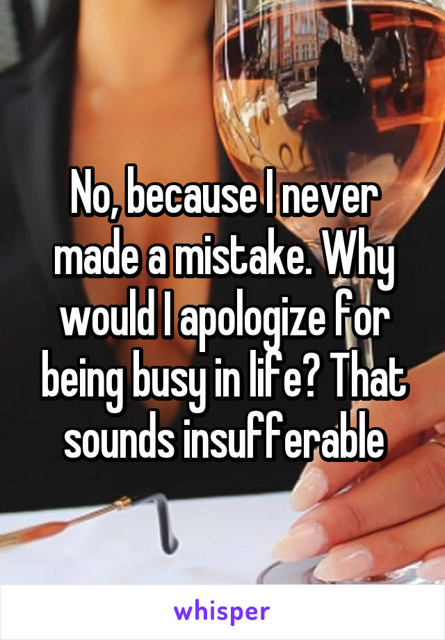 No, because I never made a mistake. Why would I apologize for being busy in life? That sounds insufferable