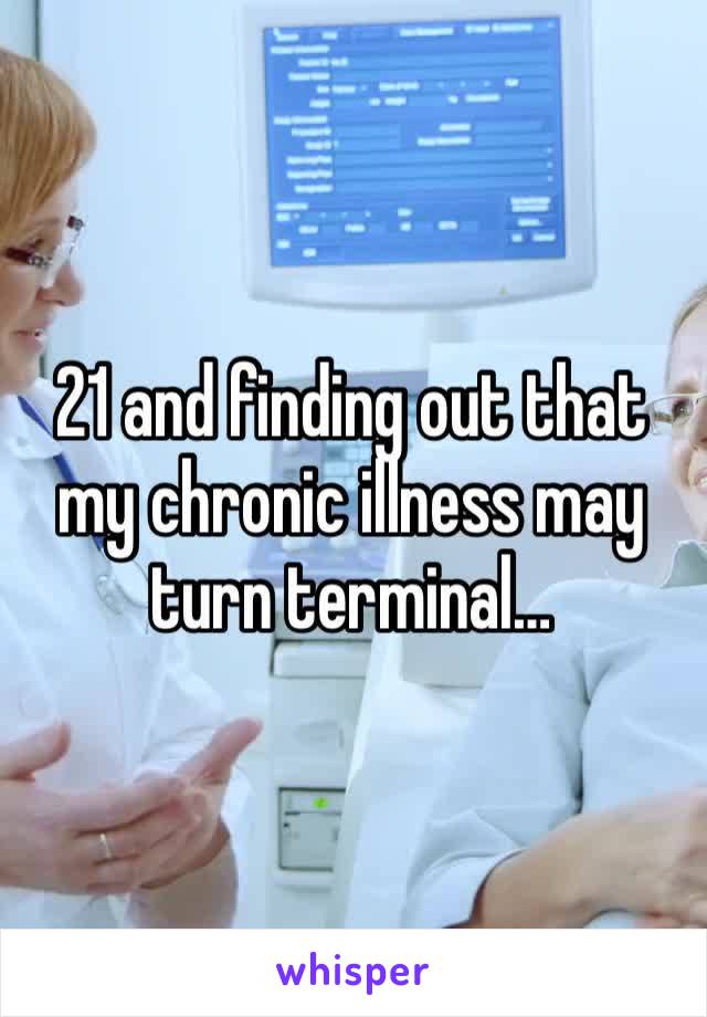 21 and finding out that my chronic illness may turn terminal…