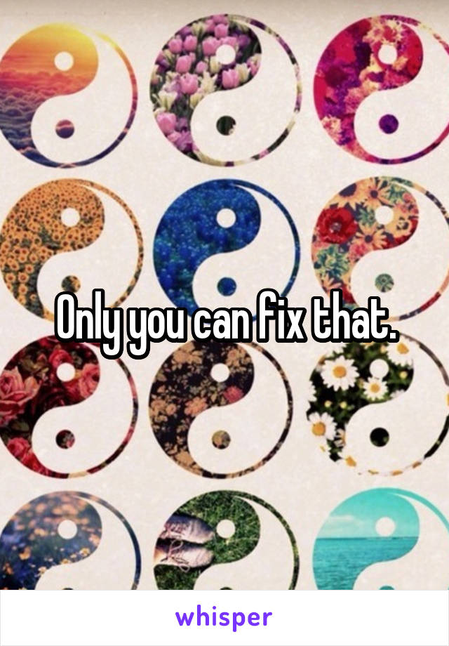 Only you can fix that.