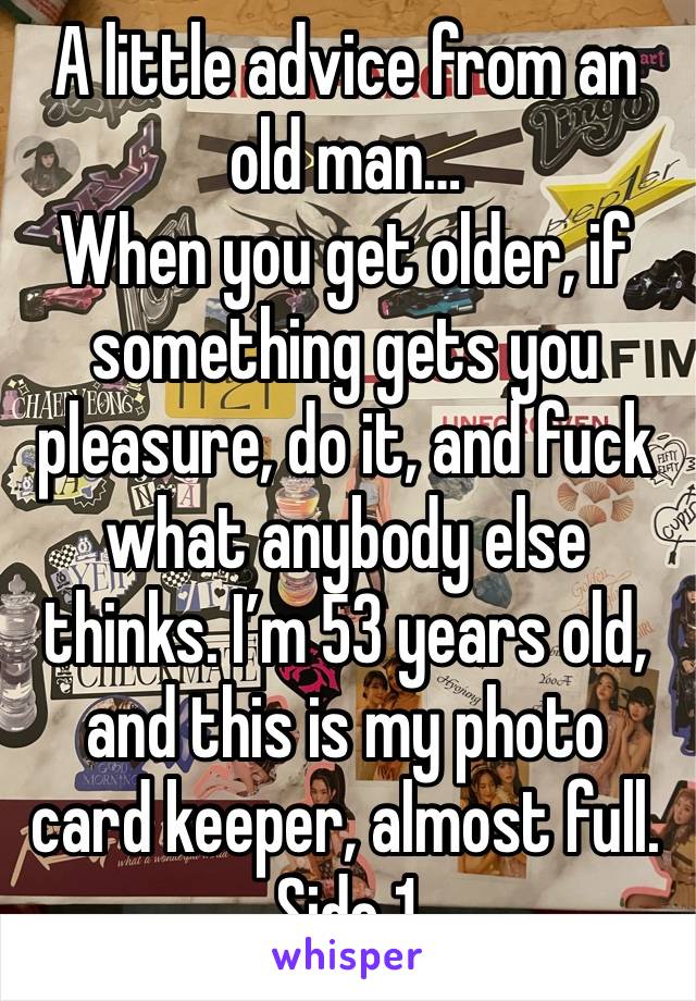 A little advice from an old man…
When you get older, if something gets you pleasure, do it, and fuck what anybody else thinks. I’m 53 years old, and this is my photo card keeper, almost full. Side 1