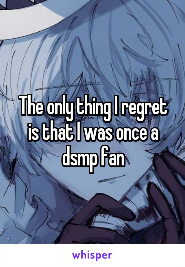 The only thing I regret is that I was once a dsmp fan