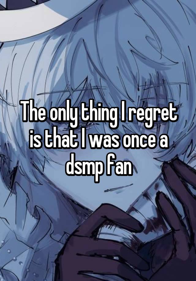 The only thing I regret is that I was once a dsmp fan