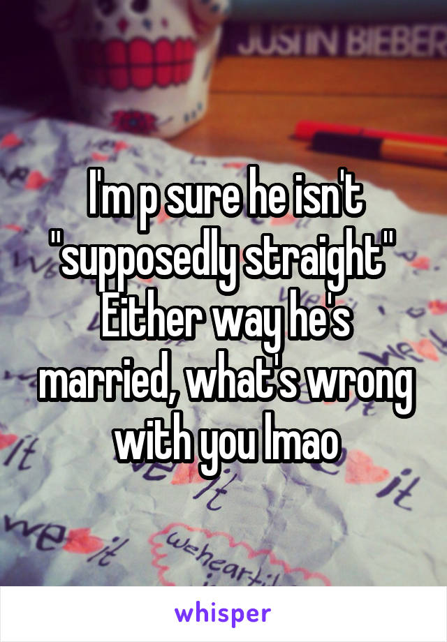 I'm p sure he isn't "supposedly straight" 
Either way he's married, what's wrong with you lmao