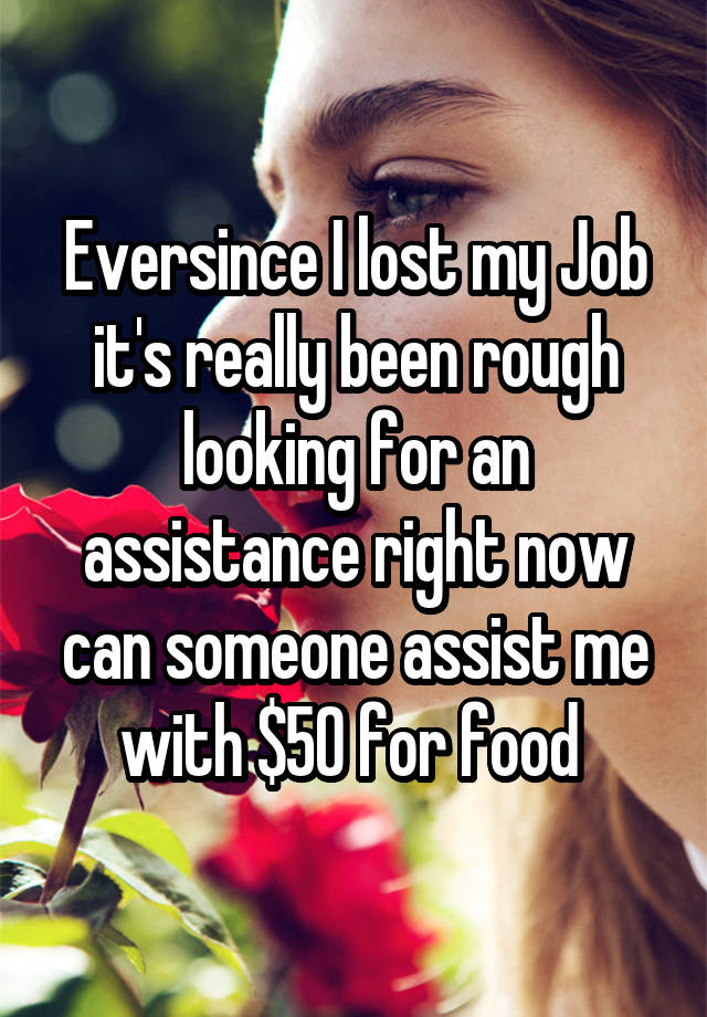 Eversince I lost my Job it's really been rough looking for an assistance right now can someone assist me with $50 for food 