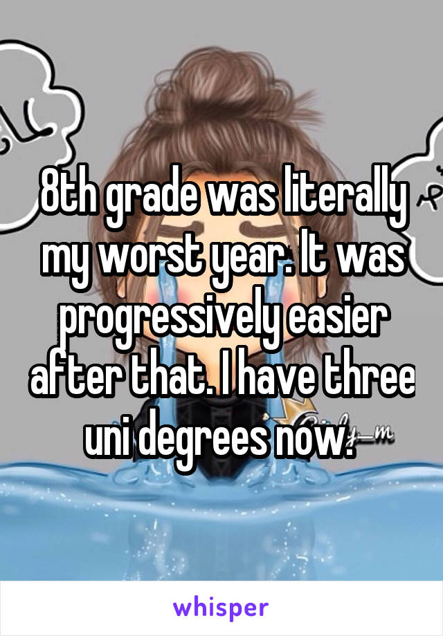 8th grade was literally my worst year. It was progressively easier after that. I have three uni degrees now. 