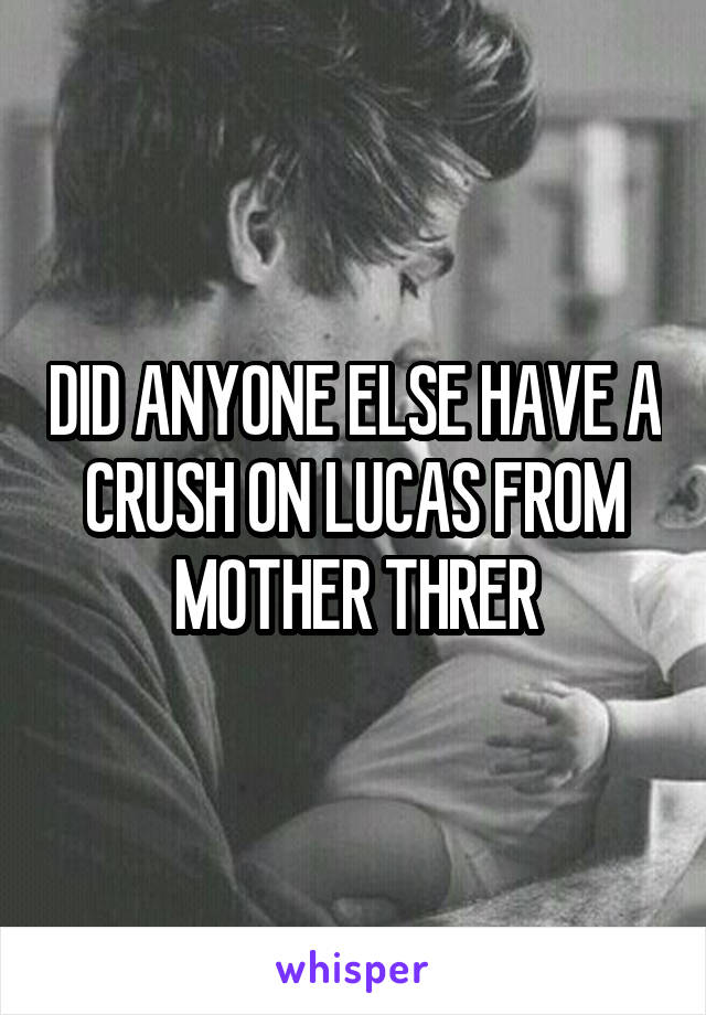 DID ANYONE ELSE HAVE A CRUSH ON LUCAS FROM MOTHER THRER