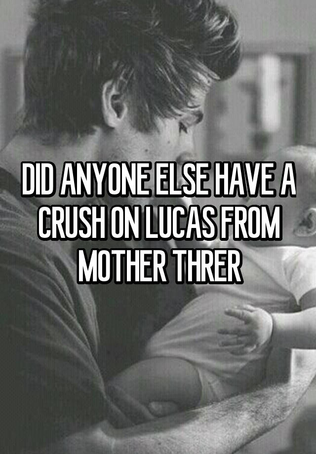 DID ANYONE ELSE HAVE A CRUSH ON LUCAS FROM MOTHER THRER