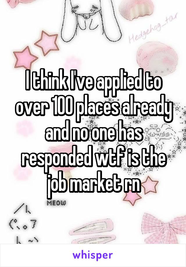 I think I've applied to over 100 places already and no one has responded wtf is the job market rn